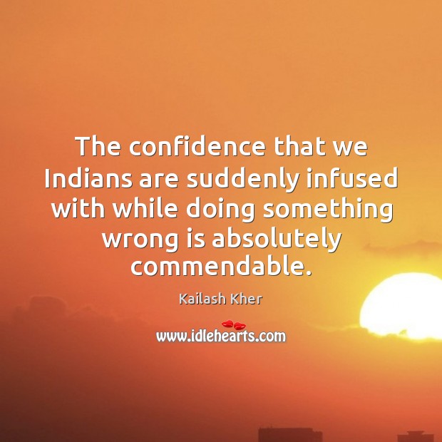 The confidence that we Indians are suddenly infused with while doing something Kailash Kher Picture Quote