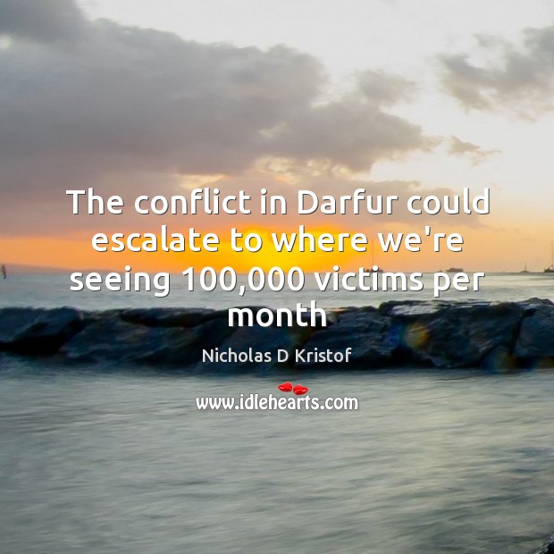 The conflict in Darfur could escalate to where we’re seeing 100,000 victims per month Nicholas D Kristof Picture Quote