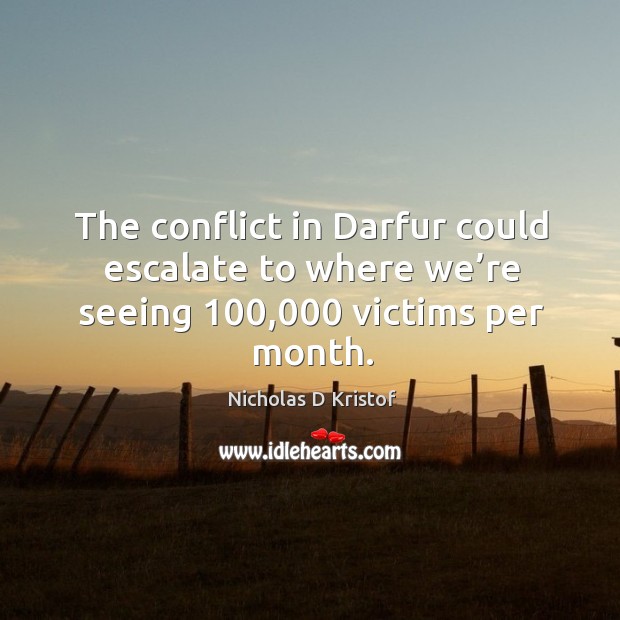 The conflict in darfur could escalate to where we’re seeing 100,000 victims per month. Nicholas D Kristof Picture Quote