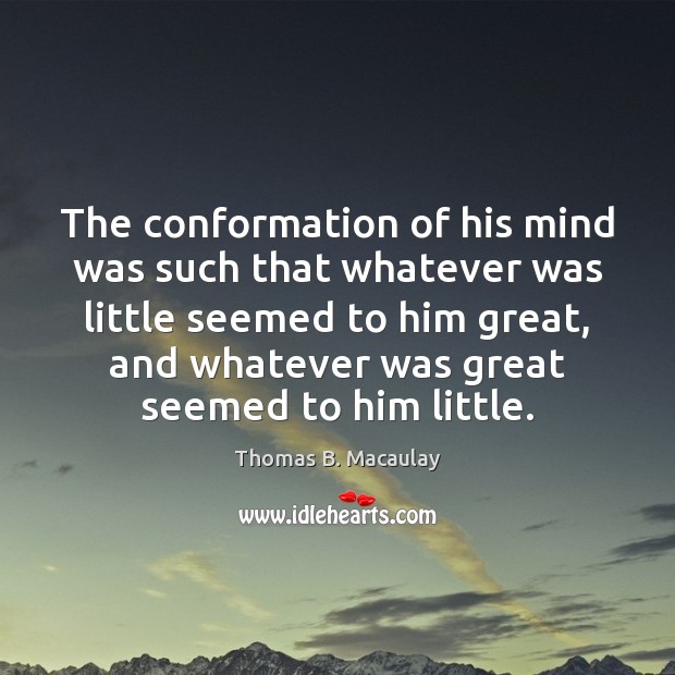 The conformation of his mind was such that whatever was little seemed Thomas B. Macaulay Picture Quote