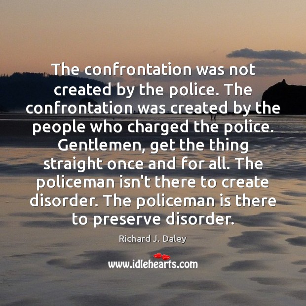 The confrontation was not created by the police. The confrontation was created Richard J. Daley Picture Quote