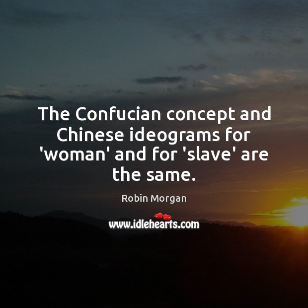 The Confucian concept and Chinese ideograms for ‘woman’ and for ‘slave’ are the same. Robin Morgan Picture Quote