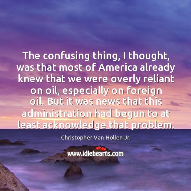 The confusing thing, I thought, was that most of america already knew that we were overly Christopher Van Hollen Jr. Picture Quote