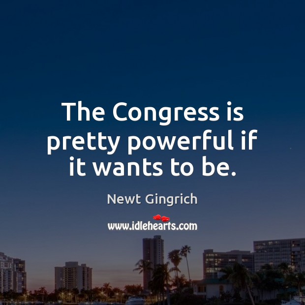 The Congress is pretty powerful if it wants to be. Newt Gingrich Picture Quote
