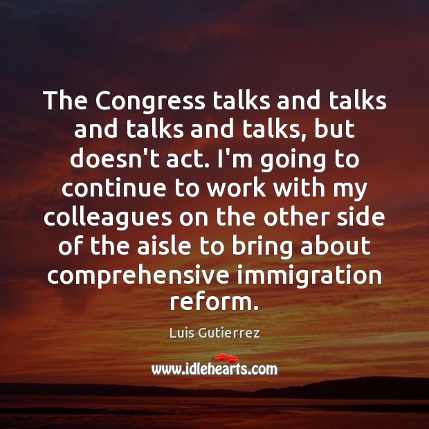 The Congress talks and talks and talks and talks, but doesn’t act. Luis Gutierrez Picture Quote