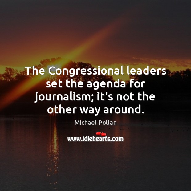 The Congressional leaders set the agenda for journalism; it’s not the other way around. Michael Pollan Picture Quote