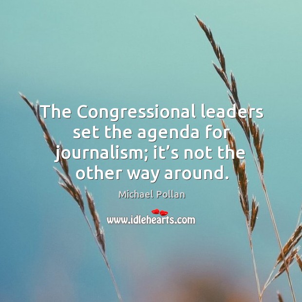 The congressional leaders set the agenda for journalism; it’s not the other way around. Michael Pollan Picture Quote