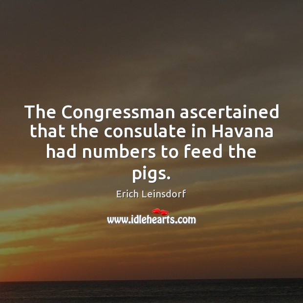 The Congressman ascertained that the consulate in Havana had numbers to feed the pigs. Erich Leinsdorf Picture Quote