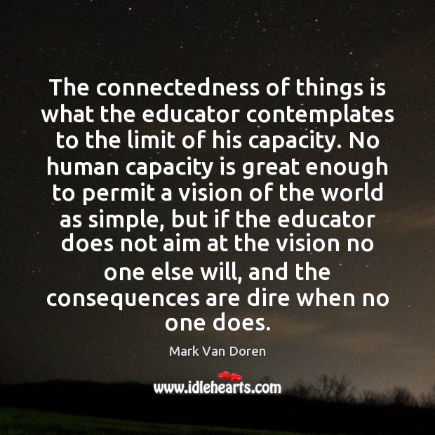 The connectedness of things is what the educator contemplates to the limit Mark Van Doren Picture Quote