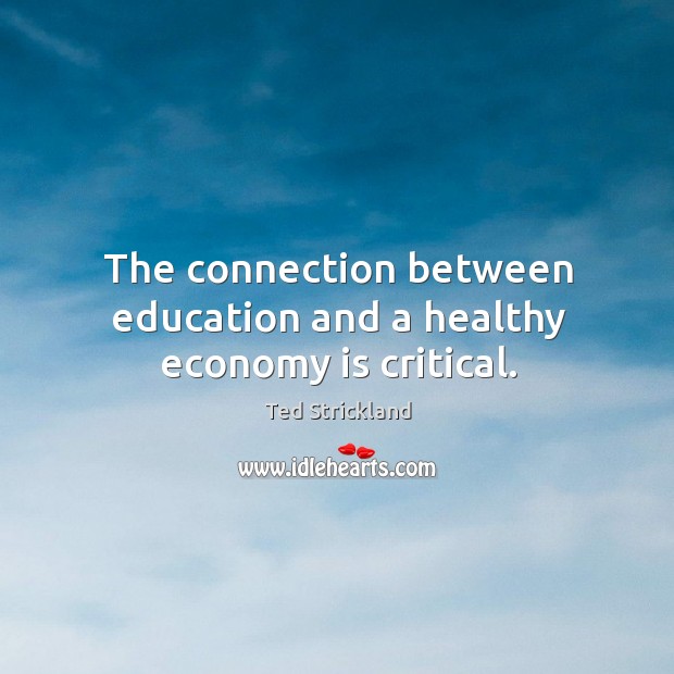 The connection between education and a healthy economy is critical. Ted Strickland Picture Quote