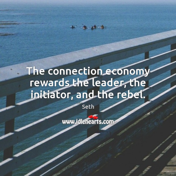 The connection economy rewards the leader, the initiator, and the rebel. Seth Picture Quote
