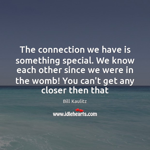 The connection we have is something special. We know each other since Image