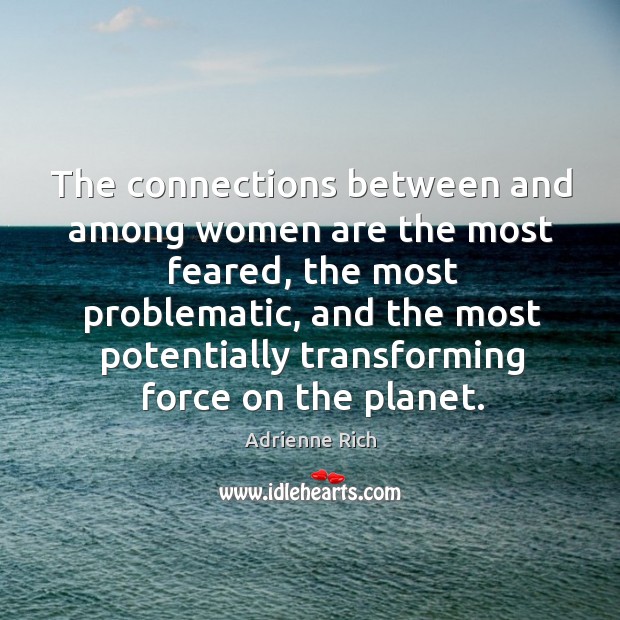 The connections between and among women are the most feared, the most problematic Adrienne Rich Picture Quote