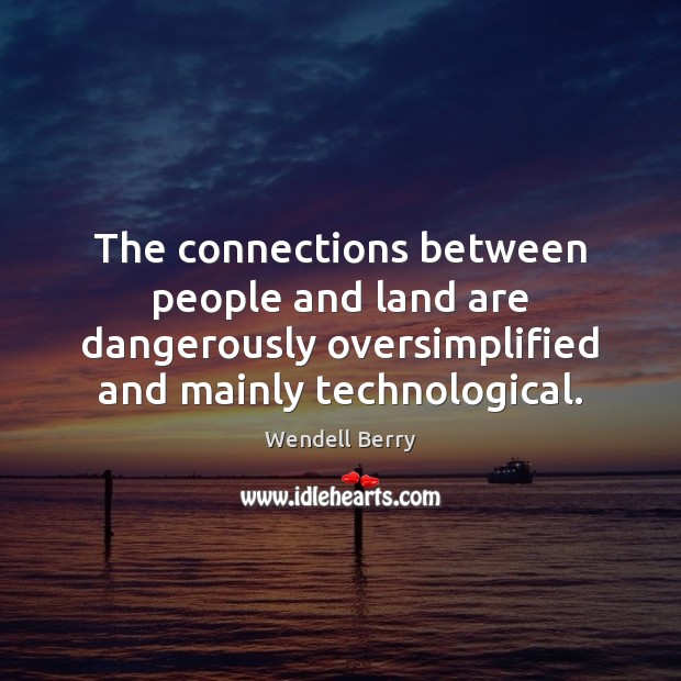 The connections between people and land are dangerously oversimplified and mainly technological. Wendell Berry Picture Quote