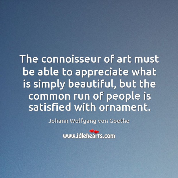 The connoisseur of art must be able to appreciate what is simply beautiful, but the common run of people is satisfied with ornament. Johann Wolfgang von Goethe Picture Quote