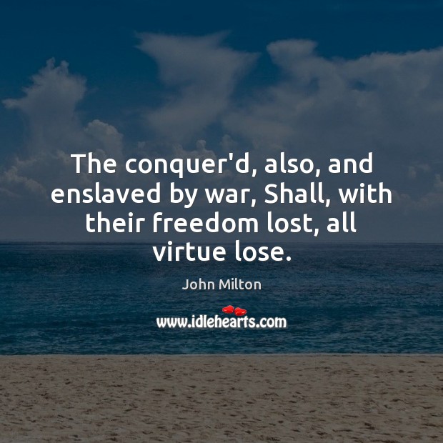The conquer’d, also, and enslaved by war, Shall, with their freedom lost, all virtue lose. John Milton Picture Quote