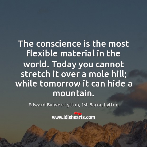 The conscience is the most flexible material in the world. Today you Edward Bulwer-Lytton, 1st Baron Lytton Picture Quote