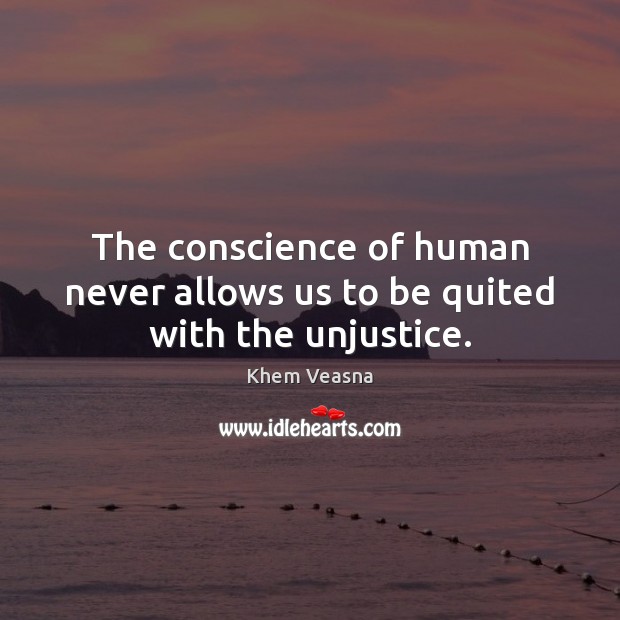 The conscience of human never allows us to be quited with the unjustice. Khem Veasna Picture Quote