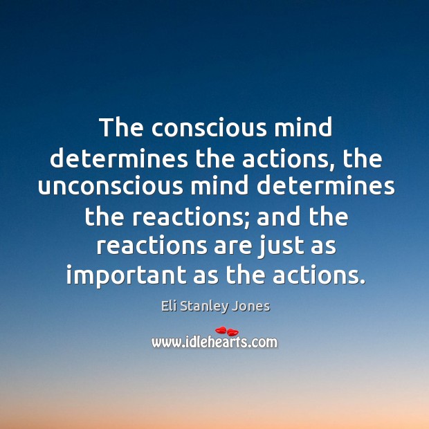 The conscious mind determines the actions, the unconscious mind determines the reactions Eli Stanley Jones Picture Quote