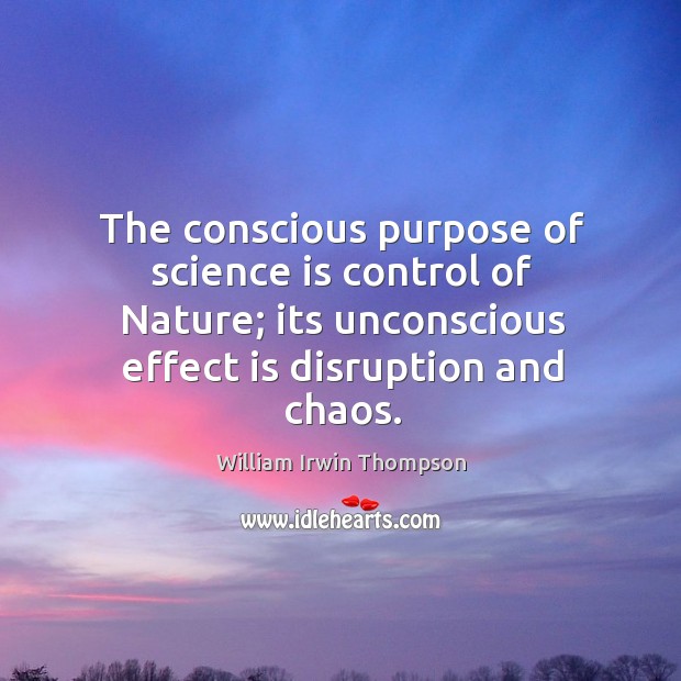 The conscious purpose of science is control of nature; its unconscious effect is disruption and chaos. William Irwin Thompson Picture Quote