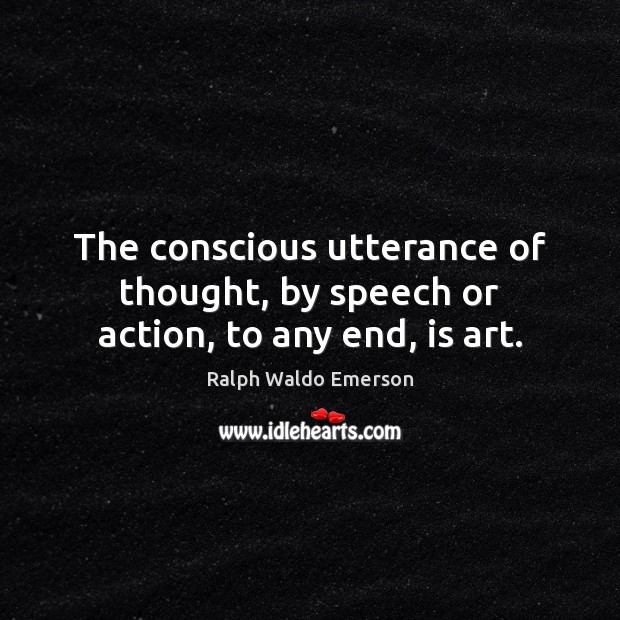 The conscious utterance of thought, by speech or action, to any end, is art. Ralph Waldo Emerson Picture Quote