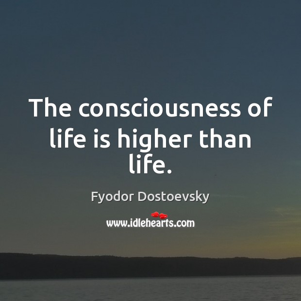 The consciousness of life is higher than life. Fyodor Dostoevsky Picture Quote