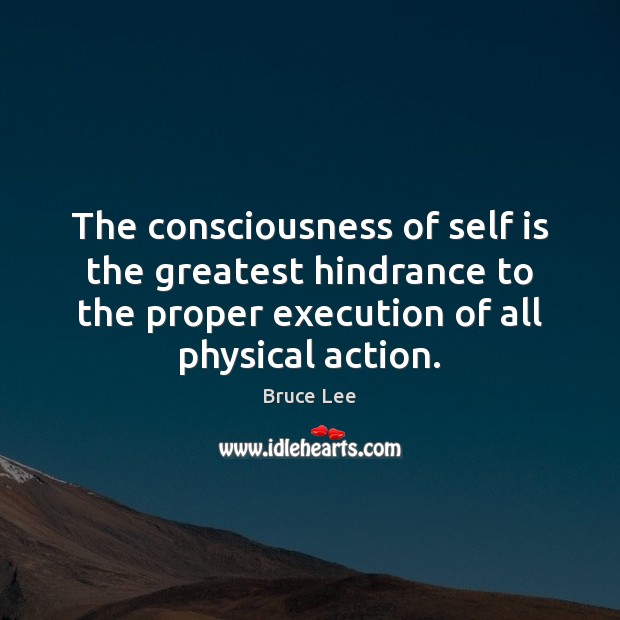 The consciousness of self is the greatest hindrance to the proper execution Bruce Lee Picture Quote