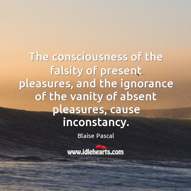 The consciousness of the falsity of present pleasures, and the ignorance of the vanity of Blaise Pascal Picture Quote