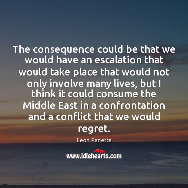 The consequence could be that we would have an escalation that would Leon Panetta Picture Quote