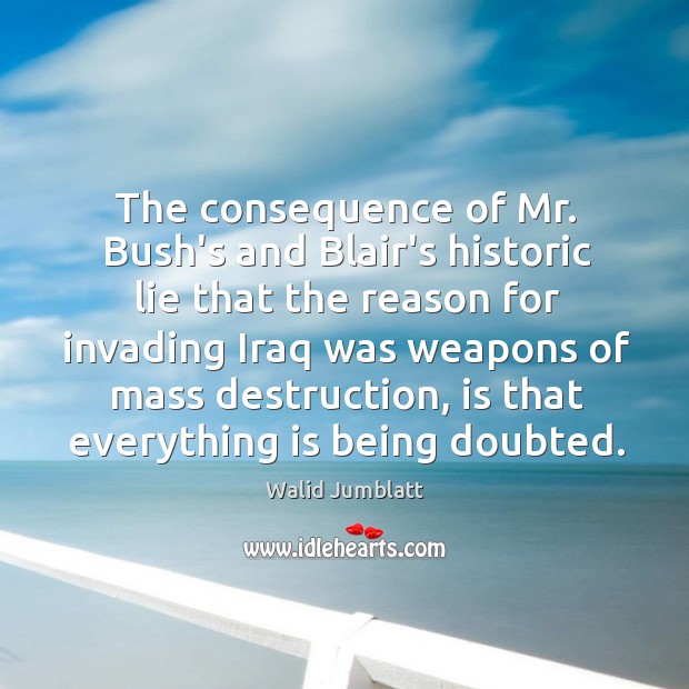 The consequence of Mr. Bush’s and Blair’s historic lie that the reason Walid Jumblatt Picture Quote
