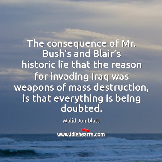 The consequence of mr. Bush’s and blair’s historic lie that the reason for invading iraq Walid Jumblatt Picture Quote