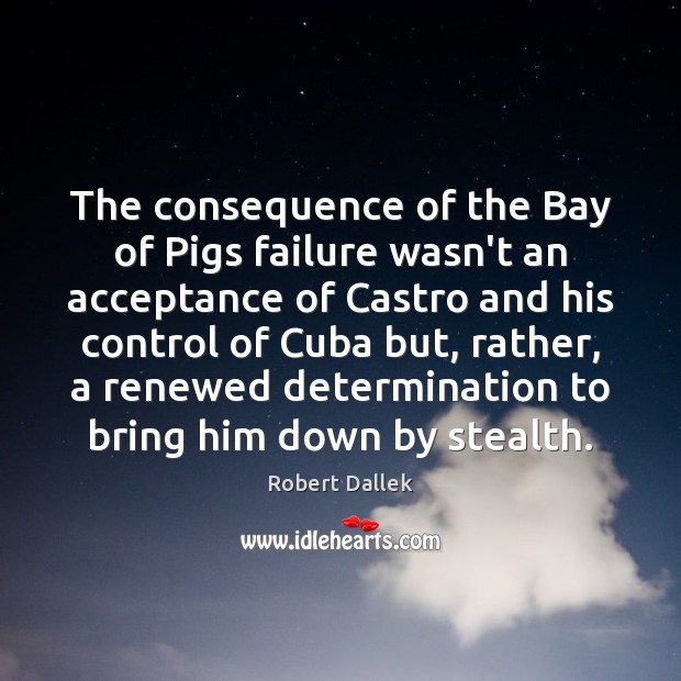 The consequence of the Bay of Pigs failure wasn’t an acceptance of 