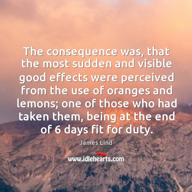 The consequence was, that the most sudden and visible good effects James Lind Picture Quote