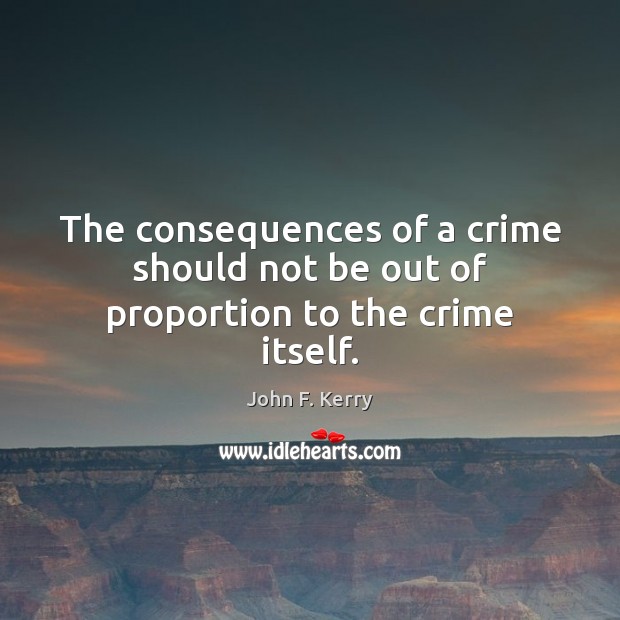 The consequences of a crime should not be out of proportion to the crime itself. John F. Kerry Picture Quote