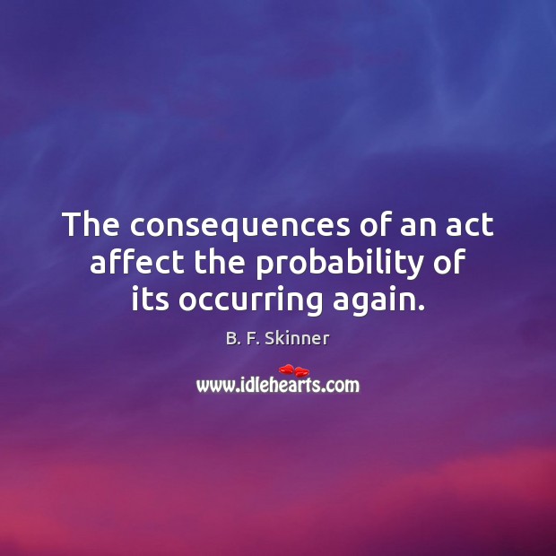 The consequences of an act affect the probability of its occurring again. B. F. Skinner Picture Quote