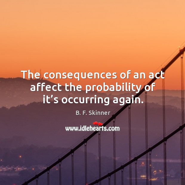 The consequences of an act affect the probability of it’s occurring again. B. F. Skinner Picture Quote