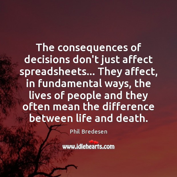 The consequences of decisions don’t just affect spreadsheets… They affect, in fundamental Phil Bredesen Picture Quote