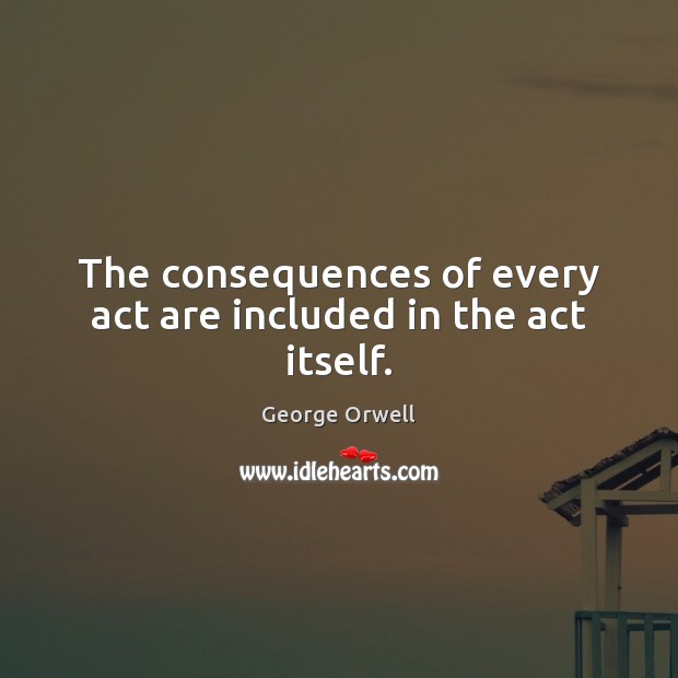 The consequences of every act are included in the act itself. George Orwell Picture Quote