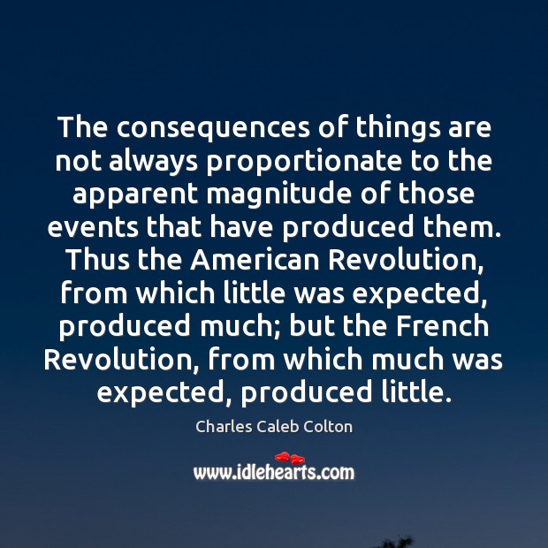The consequences of things are not always proportionate to the apparent magnitude Charles Caleb Colton Picture Quote