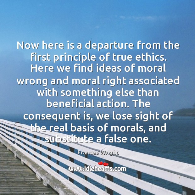 The consequent is, we lose sight of the real basis of morals, and substitute a false one. Frances Wright Picture Quote