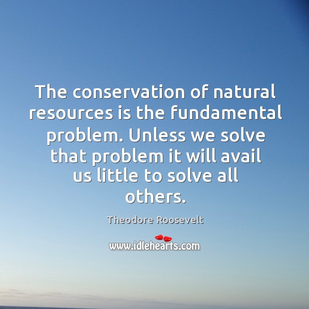 The conservation of natural resources is the fundamental problem. Unless we solve Image