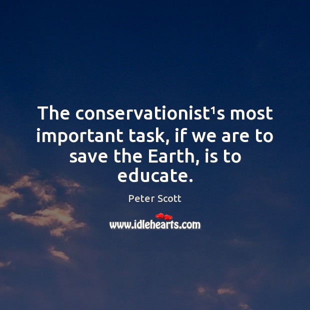 The conservationist¹s most important task, if we are to save the Earth, is to educate. Peter Scott Picture Quote
