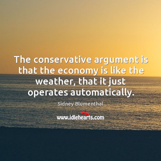 The conservative argument is that the economy is like the weather, that it just operates automatically. Economy Quotes Image