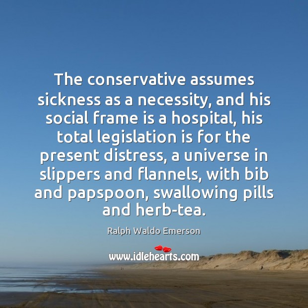 The conservative assumes sickness as a necessity, and his social frame is Ralph Waldo Emerson Picture Quote