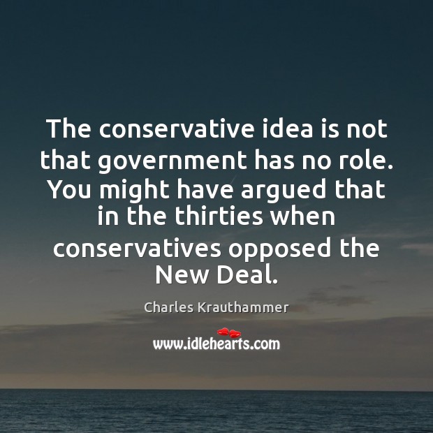 The conservative idea is not that government has no role. You might Charles Krauthammer Picture Quote