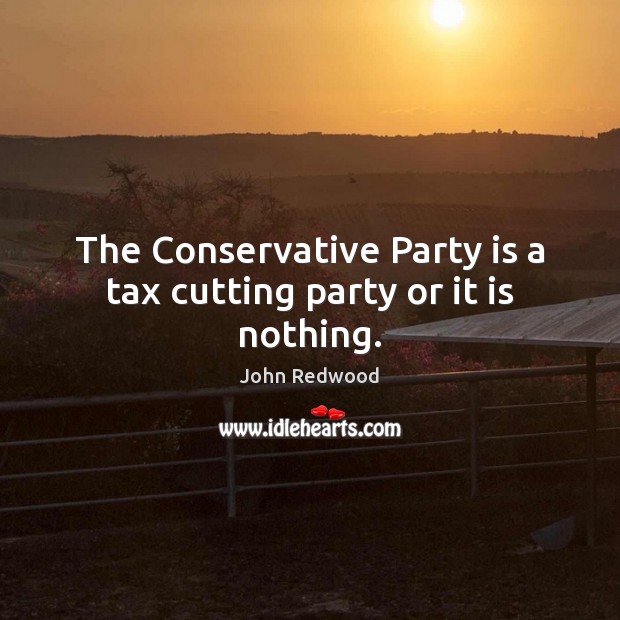 The Conservative Party is a tax cutting party or it is nothing. Image