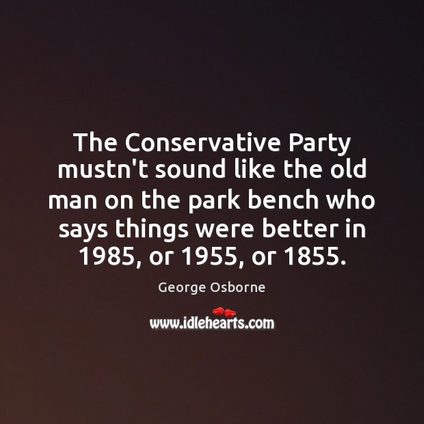 The Conservative Party mustn’t sound like the old man on the park George Osborne Picture Quote