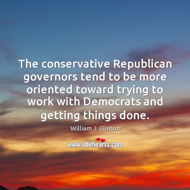 The conservative Republican governors tend to be more oriented toward trying to William J. Clinton Picture Quote