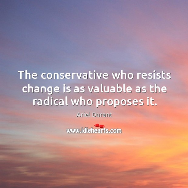 The conservative who resists change is as valuable as the radical who proposes it. Ariel Durant Picture Quote