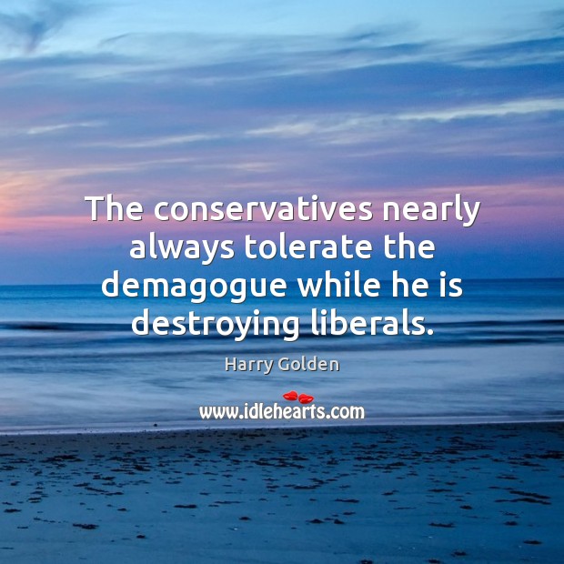The conservatives nearly always tolerate the demagogue while he is destroying liberals. Harry Golden Picture Quote